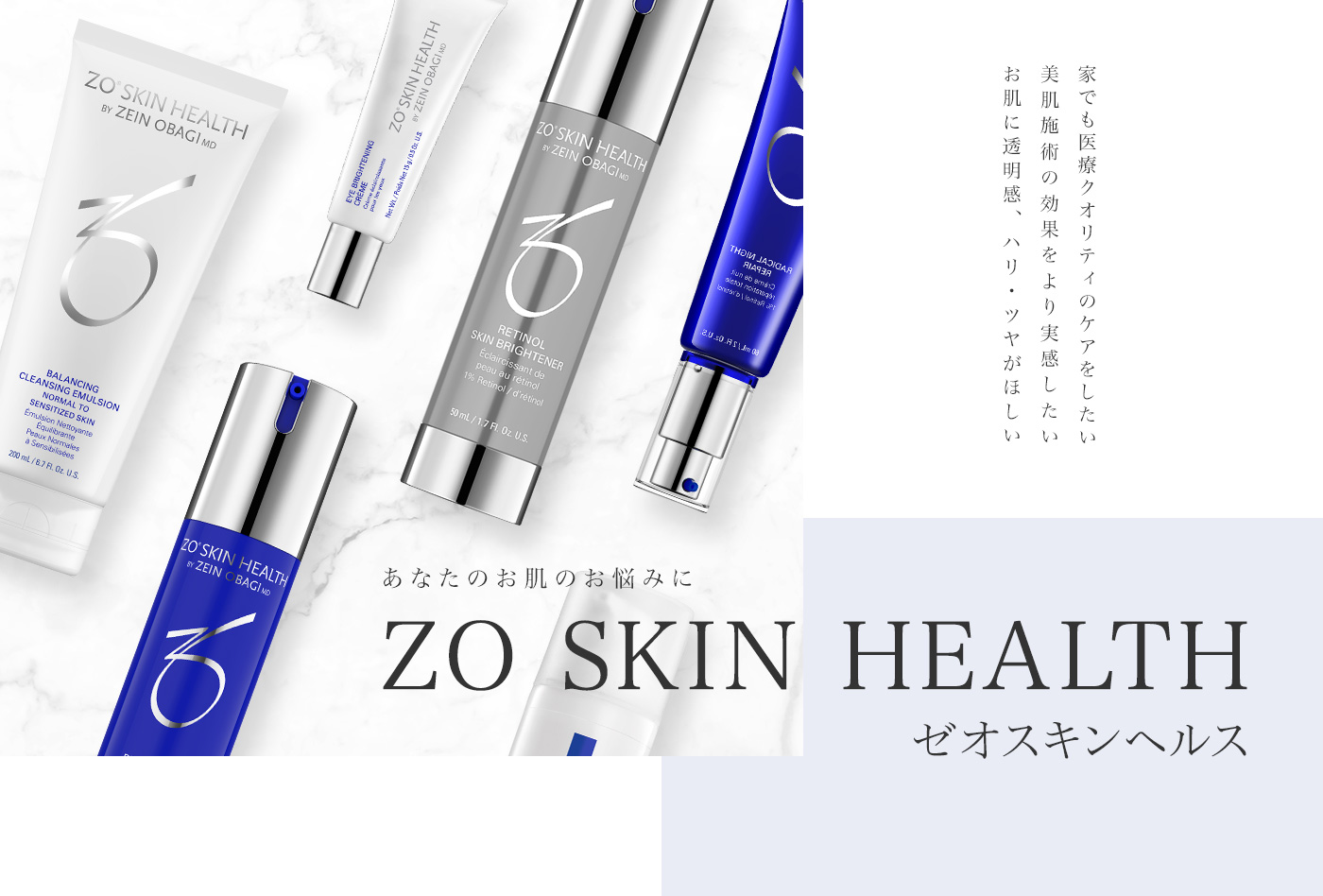 あなたのお肌のお悩みに ZO SKIN HEALTH ゼオスキンヘルス 家でも医療クオリティのケアをしたい 美肌施術の効果をより実感したい お肌に透明感、ハリ・ツヤがほしい